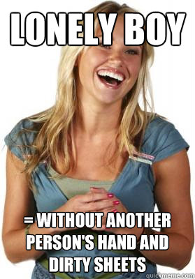 Lonely Boy = without another person's hand and dirty sheets  Friend Zone Fiona