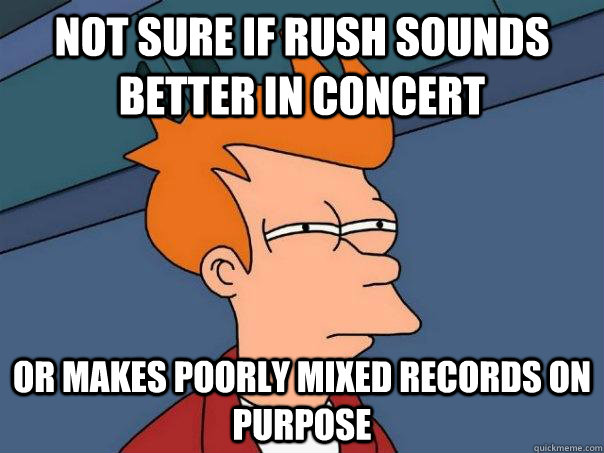 Not sure if Rush sounds better in concert Or makes poorly mixed records on purpose  Futurama Fry