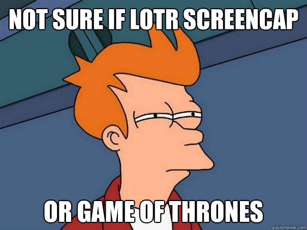 not sure if LOTR screencap or game of thrones  Futurama Fry