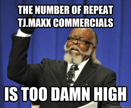The number of repeat TJ.Maxx commercials Is too damn high  Too Damn High