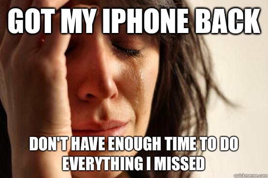 Got my iPhone back Don't have enough time to do everything I missed  First World Problems