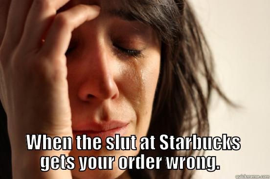 Starbucks slut -  WHEN THE SLUT AT STARBUCKS GETS YOUR ORDER WRONG.   First World Problems