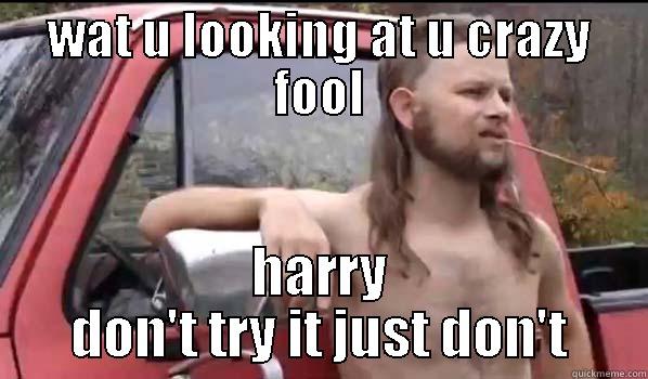 WAT U LOOKING AT U CRAZY FOOL HARRY DON'T TRY IT JUST DON'T Almost Politically Correct Redneck
