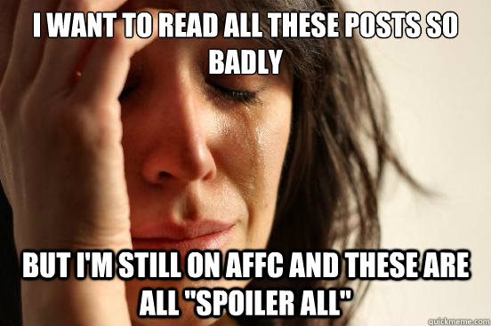 I want to read all these posts so badly But I'm still on AFFC and these are all 