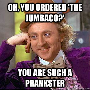 Oh, You ordered 'the jumbaco?' You are such a prankster  Creepy Wonka