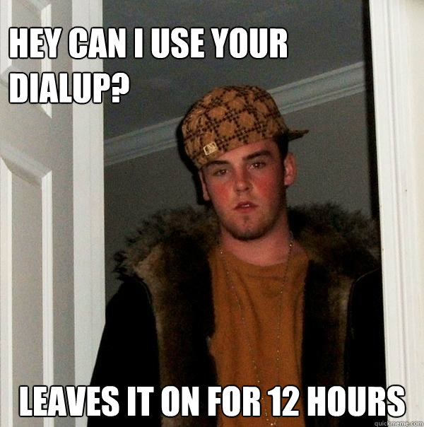 Hey Can i use your dialup? leaves it on for 12 hours  Scumbag Steve