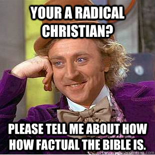 your a radical christian? Please tell me about how how factual the bible is. - your a radical christian? Please tell me about how how factual the bible is.  Condescending Wonka