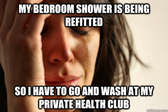 My bedroom shower is being refitted so I have to go and wash at my private health club  First World Problems