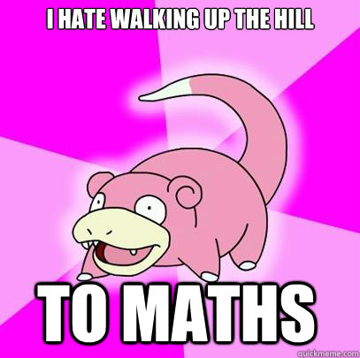 I hate walking up the hill to maths  Slowpoke