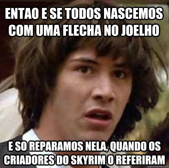 Entao e se todos nascemos com uma flecha no joelho e so reparamos nela, quando os criadores do Skyrim o referiram - Entao e se todos nascemos com uma flecha no joelho e so reparamos nela, quando os criadores do Skyrim o referiram  conspiracy keanu