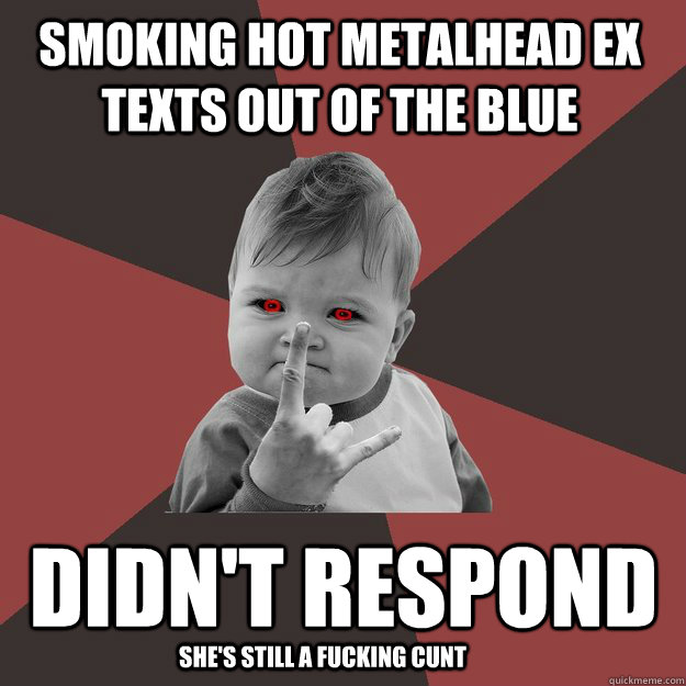 smoking hot metalhead ex texts out of the blue didn't respond she's still a fucking cunt   Metal Success Kid