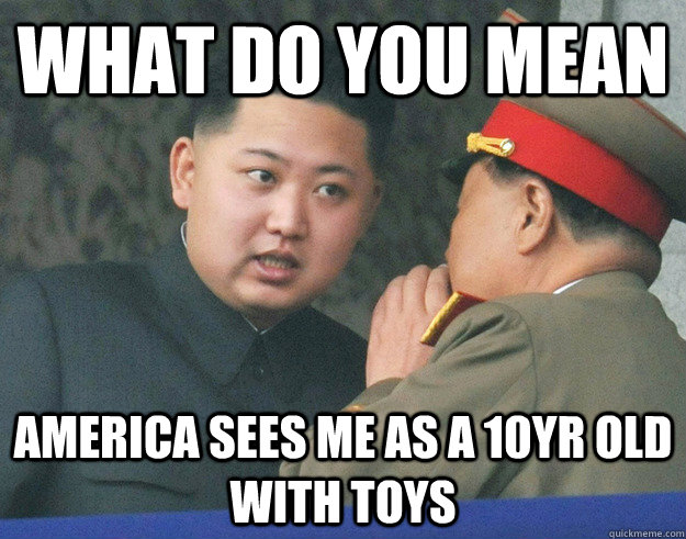 What do you mean america sees me as a 10yr old with toys  Hungry Kim Jong Un