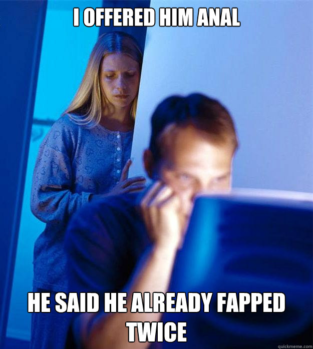 i offered him anal he said he already fapped twice  Redditors Wife