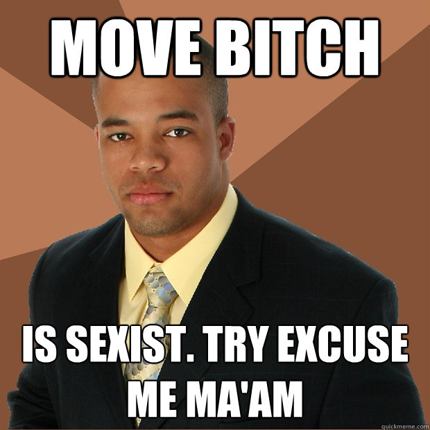 Move bitch Is sexist. Try excuse me Ma'am  Successful Black Man