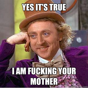 Yes it's true I am fucking your mother  Creepy Wonka