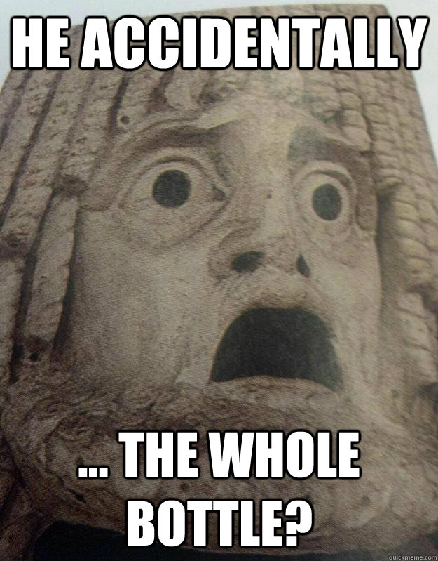 He accidentally ... the whole bottle?  Mortified Monolith