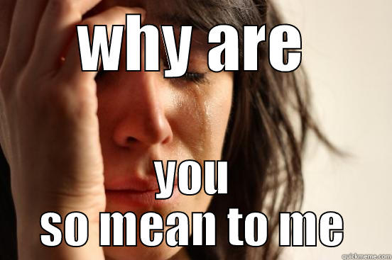 WHY ARE YOU SO MEAN TO ME First World Problems