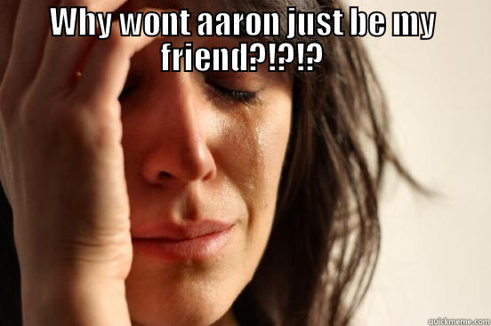 WHY WONT AARON JUST BE MY FRIEND?!?!?  First World Problems