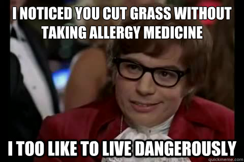 I noticed you cut grass without taking allergy medicine i too like to live dangerously  Dangerously - Austin Powers