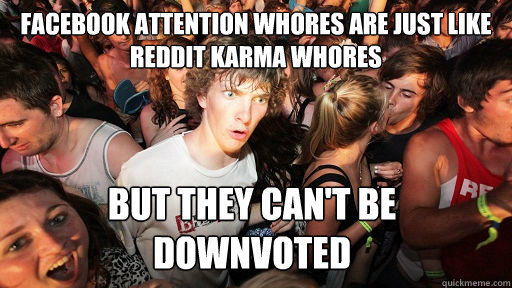 Facebook Attention whores are just like
Reddit karma whores But they can't be downvoted  Sudden Clarity Clarence
