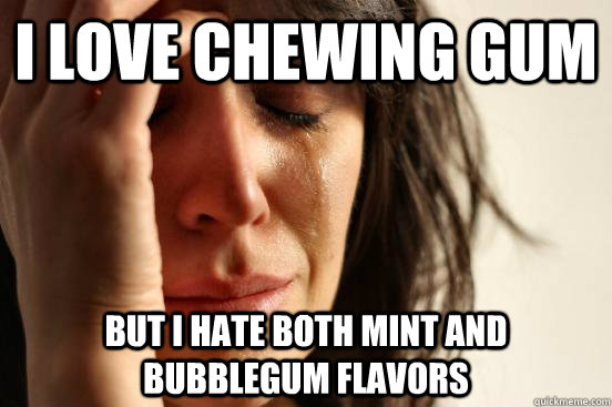 I love chewing gum but i hate both mint and bubblegum flavors  First World Problems