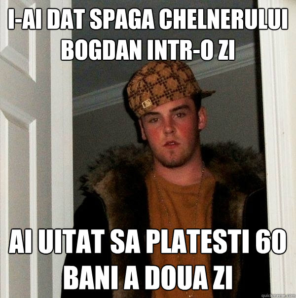 I-ai dat spaga chelnerului Bogdan intr-o zi Ai uitat sa platesti 60 bani a doua zi  Scumbag Steve