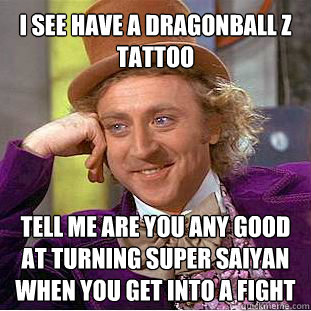 I see have a Dragonball Z tattoo  tell me are you any good at turning super saiyan when you get into a fight   Willy Wonka Meme