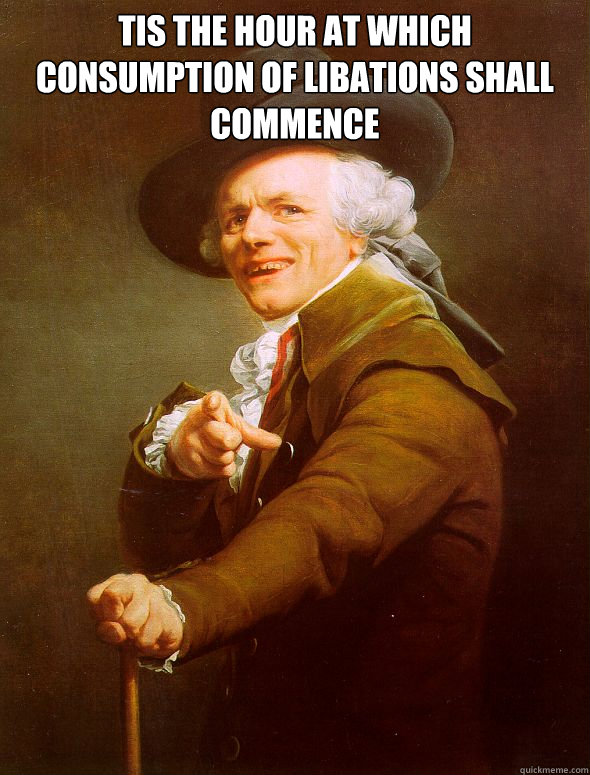 Tis the hour at which consumption of libations shall commence   Joseph Ducreux