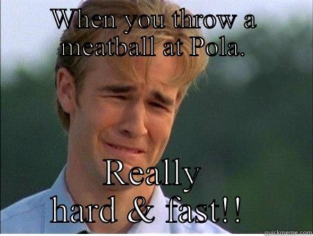 WHEN YOU THROW A MEATBALL AT POLA. REALLY HARD & FAST!!  1990s Problems