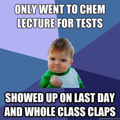 Only went to chem lecture for tests Showed up on last day and whole class claps  Success Kid