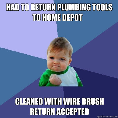 had to return plumbing tools cleaned with wire brush  return accepted to home depot  Success Kid