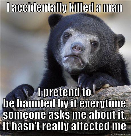 I ACCIDENTALLY KILLED A MAN I PRETEND TO BE HAUNTED BY IT EVERYTIME SOMEONE ASKS ME ABOUT IT. IT HASN'T REALLY AFFECTED ME Confession Bear