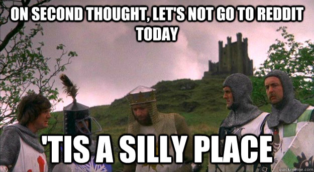 On second thought, let's not go to Reddit today 'tis a silly place - On second thought, let's not go to Reddit today 'tis a silly place  Monty Python tis a silly place