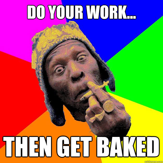 do your work... THEN GET BAKED  