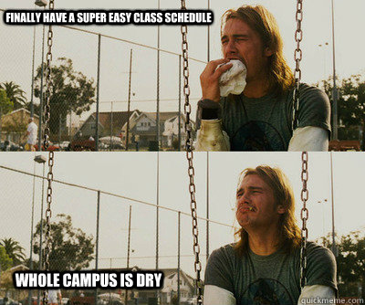 Finally have a super easy class schedule      WHOLE CAMPUS IS DRY  First World Stoner Problems