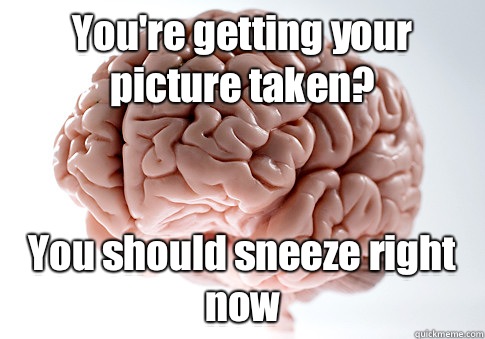 You're getting your picture taken?  You should sneeze right now   Scumbag Brain