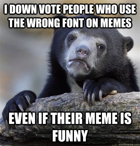 I down vote people who use the wrong font on memes even if their meme is funny  Confession Bear