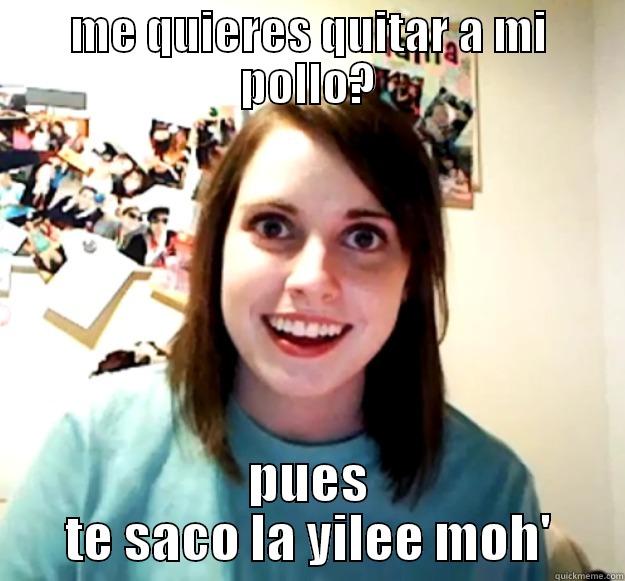 ME QUIERES QUITAR A MI POLLO? PUES TE SACO LA YILEE MOH' Overly Attached Girlfriend