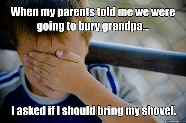 When my parents told me we were going to bury grandpa... I asked if I should bring my shovel.  Confession kid