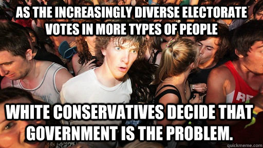 As the increasingly diverse electorate votes in more types of people white conservatives decide that government is the problem.  Sudden Clarity Clarence
