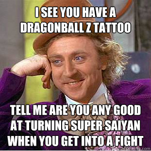 I see you have a Dragonball Z tattoo  tell me are you any good at turning super saiyan when you get into a fight  - I see you have a Dragonball Z tattoo  tell me are you any good at turning super saiyan when you get into a fight   Willy Wonka Meme