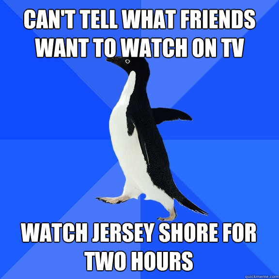 Can't tell what friends
want to watch on TV  Watch jersey shore for two hours   Socially Awkward Penguin