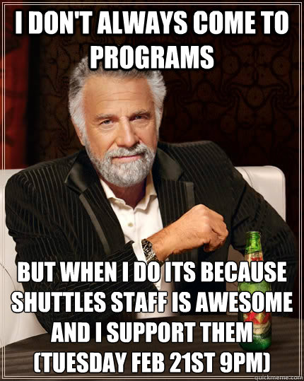 I don't always come to programs but when I do Its because shuttles staff is awesome and i support them
(Tuesday Feb 21st 9PM)  The Most Interesting Man In The World