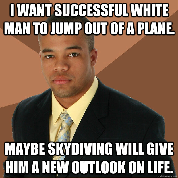 I want successful white man to jump out of a plane. Maybe skydiving will give him a new outlook on life.  Successful Black Man