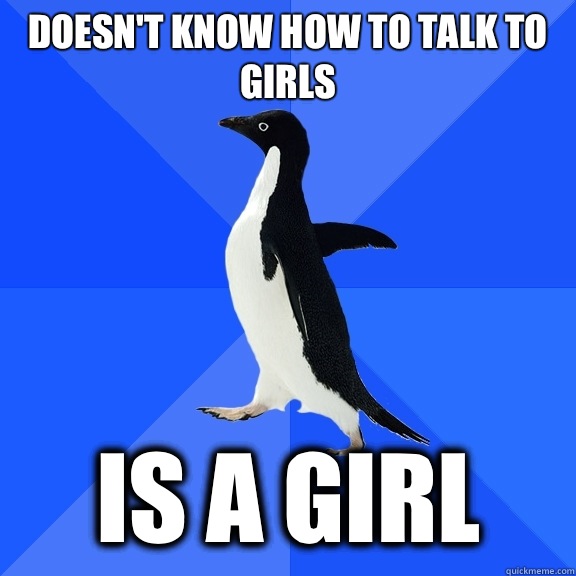 Doesn't know how to talk to girls Is a girl  Socially Awkward Penguin