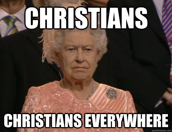christians christians everywhere - christians christians everywhere  Annoyed Queen