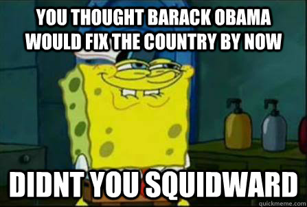 you thought barack obama would fix the country by now didnt you squidward  