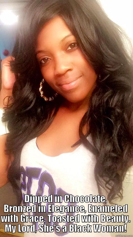  DIPPED IN CHOCOLATE, BRONZED IN ELEGANCE, ENAMELED WITH GRACE, TOASTED WITH BEAUTY. MY LORD, SHE'S A BLACK WOMAN! Misc