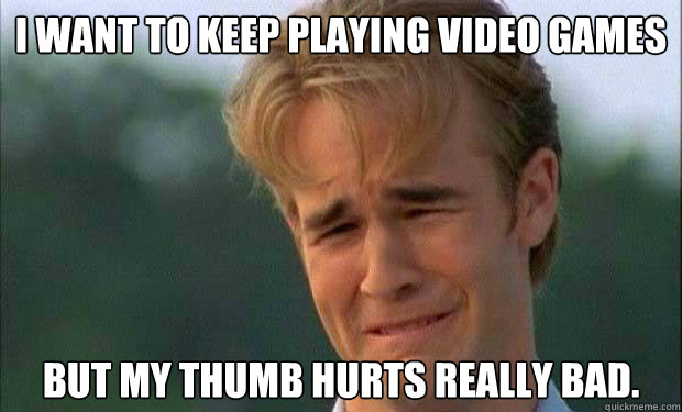 I want to keep playing video games  But my thumb hurts really bad.   - I want to keep playing video games  But my thumb hurts really bad.    james vanderbeek crying