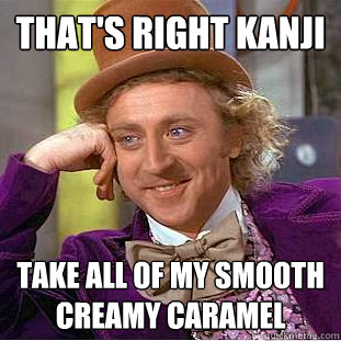that's right kanji take all of my smooth creamy caramel  Creepy Wonka
